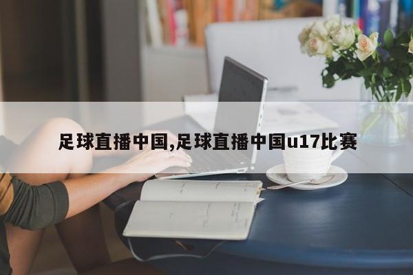足球直播中国,足球直播中国u17比赛