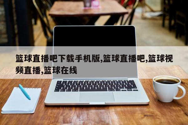 篮球直播吧下载手机版,篮球直播吧,篮球视频直播,篮球在线