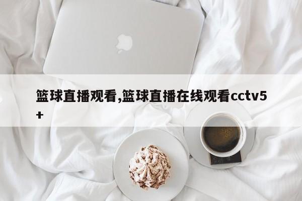 篮球直播观看,篮球直播在线观看cctv5+
