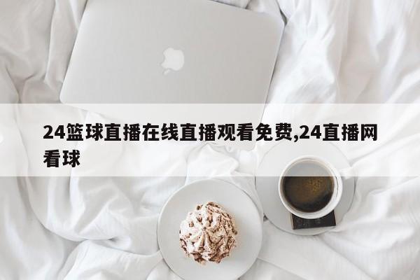 24篮球直播在线直播观看免费,24直播网看球