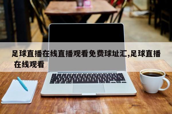 足球直播在线直播观看免费球址汇,足球直播 在线观看