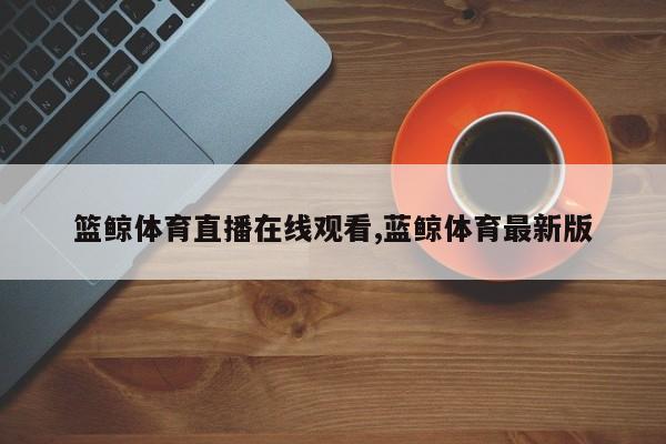 篮鲸体育直播在线观看,蓝鲸体育最新版
